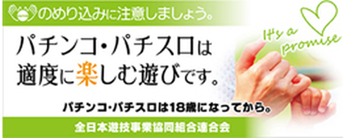 のめり込みに注意しましょう。パチンコ・パチスロは適度に楽しむ遊びです。パチンコ・パチスロは18歳になってから。全日本遊技事業協同組合連合会